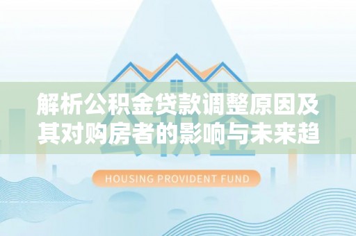 新津解析公积金贷款调整原因及其对购房者的影响与未来趋势