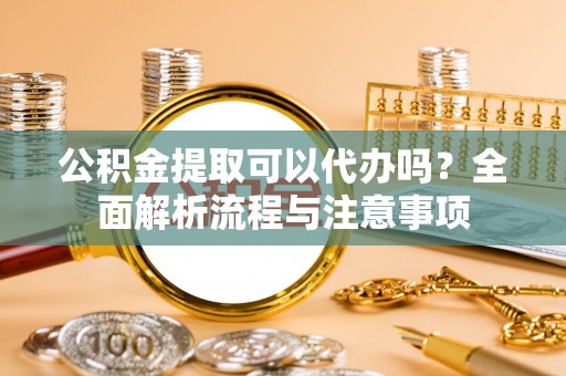新津公积金提取可以代办吗？全面解析流程与注意事项