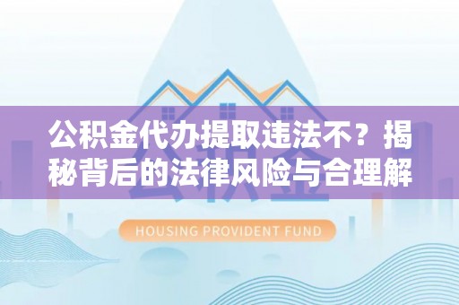 新津公积金代办提取违法不？揭秘背后的法律风险与合理解决方案
