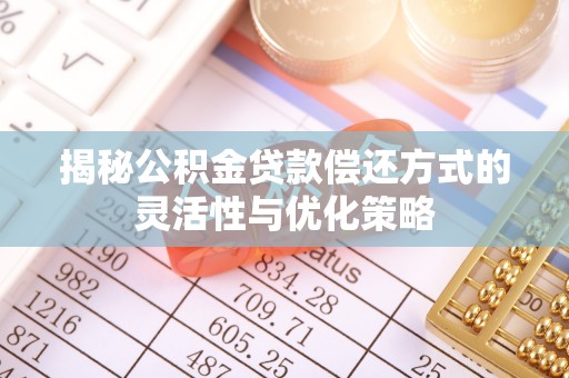 新津揭秘公积金贷款偿还方式的灵活性与优化策略