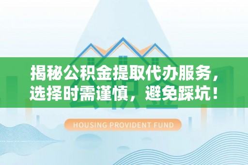新津揭秘公积金提取代办服务，选择时需谨慎，避免踩坑！