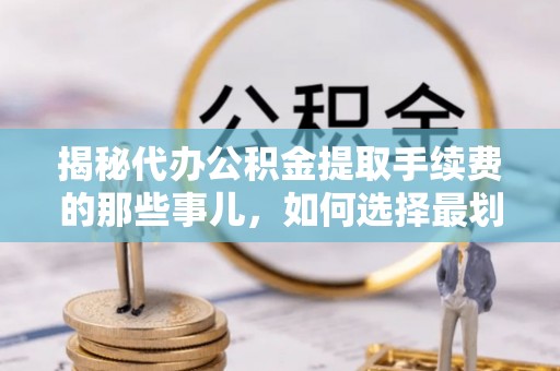 新津揭秘代办公积金提取手续费的那些事儿，如何选择最划算的服务？