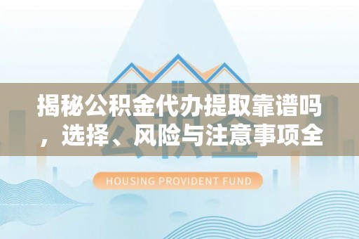 新津揭秘公积金代办提取靠谱吗，选择、风险与注意事项全解析
