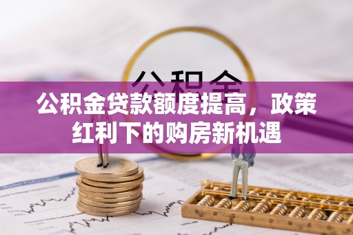 新津公积金贷款额度提高，政策红利下的购房新机遇