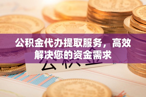 新津公积金代办提取服务，高效解决您的资金需求