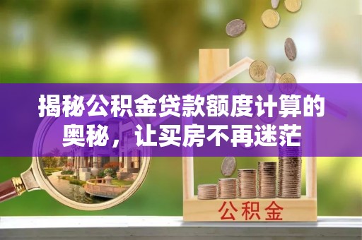 新津揭秘公积金贷款额度计算的奥秘，让买房不再迷茫