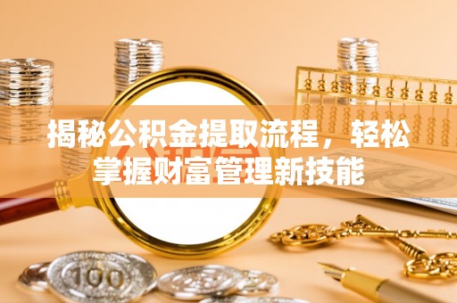 新津揭秘公积金提取流程，轻松掌握财富管理新技能