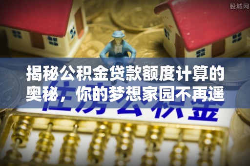 新津揭秘公积金贷款额度计算的奥秘，你的梦想家园不再遥不可及