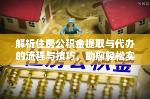 新津解析住房公积金提取与代办的流程与技巧，助您轻松实现资金流动
