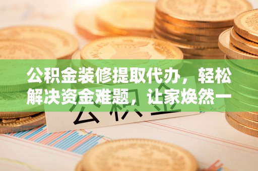 新津公积金装修提取代办，轻松解决资金难题，让家焕然一新