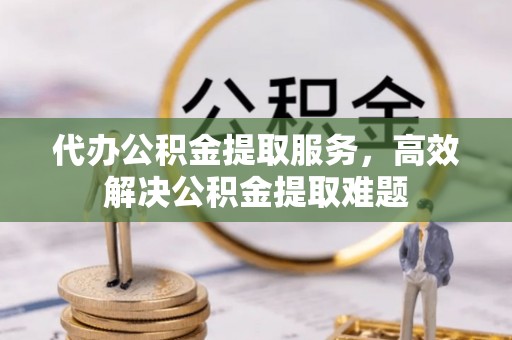 新津代办公积金提取服务，高效解决公积金提取难题