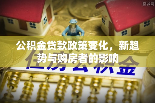 新津公积金贷款政策变化，新趋势与购房者的影响