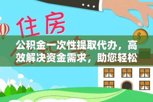 新津公积金一次性提取代办，高效解决资金需求，助您轻松应对生活难题