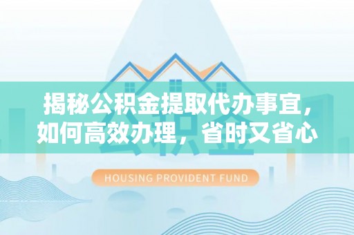 新津揭秘公积金提取代办事宜，如何高效办理，省时又省心？