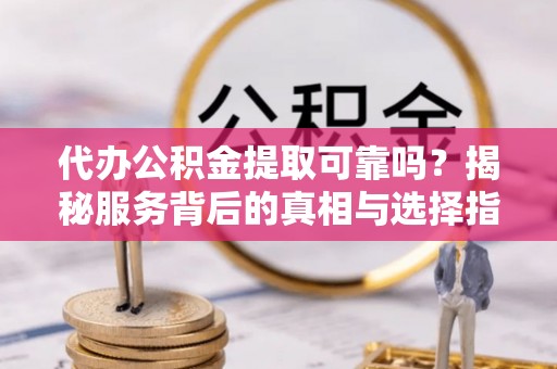 新津代办公积金提取可靠吗？揭秘服务背后的真相与选择指南