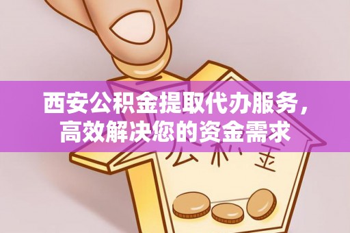 新津西安公积金提取代办服务，高效解决您的资金需求