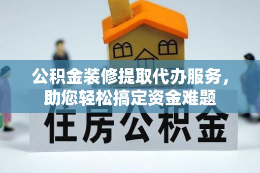 新津公积金装修提取代办服务，助您轻松搞定资金难题