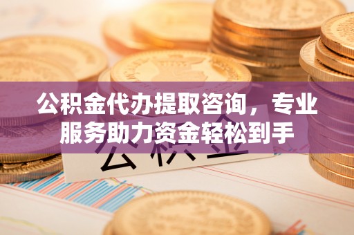 新津公积金代办提取咨询，专业服务助力资金轻松到手