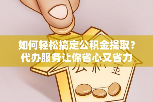 新津如何轻松搞定公积金提取？代办服务让你省心又省力
