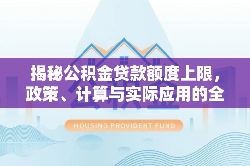 新津揭秘公积金贷款额度上限，政策、计算与实际应用的全面解析