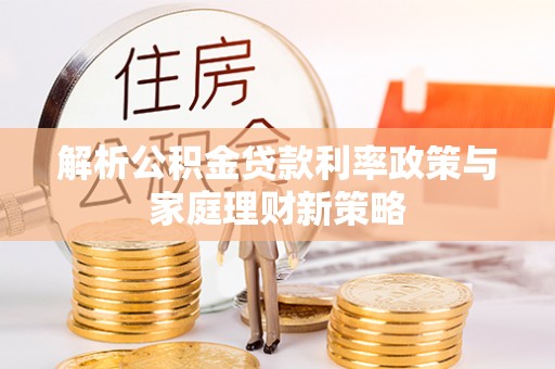 新津解析公积金贷款利率政策与家庭理财新策略