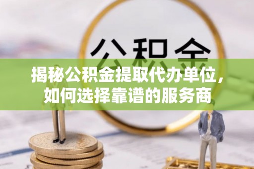 新津揭秘公积金提取代办单位，如何选择靠谱的服务商