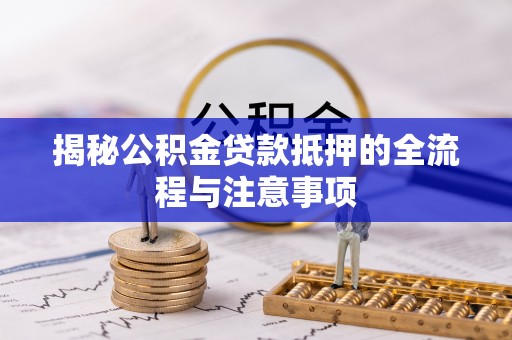 新津揭秘公积金贷款抵押的全流程与注意事项