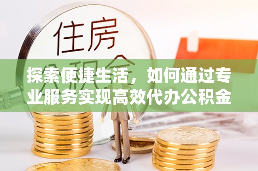新津探索便捷生活，如何通过专业服务实现高效代办公积金提取