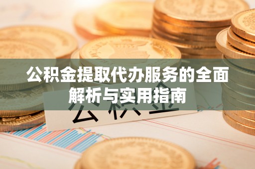 新津公积金提取代办服务的全面解析与实用指南