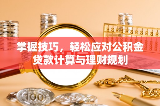 新津掌握技巧，轻松应对公积金贷款计算与理财规划