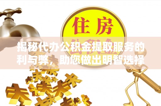 新津揭秘代办公积金提取服务的利与弊，助您做出明智选择
