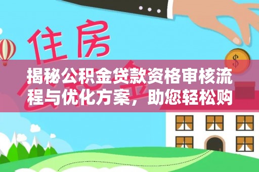 新津揭秘公积金贷款资格审核流程与优化方案，助您轻松购房