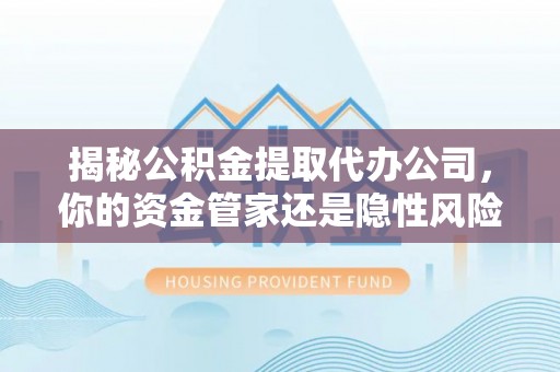 新津揭秘公积金提取代办公司，你的资金管家还是隐性风险？