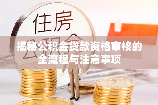 新津揭秘公积金贷款资格审核的全流程与注意事项