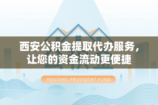 新津西安公积金提取代办服务，让您的资金流动更便捷
