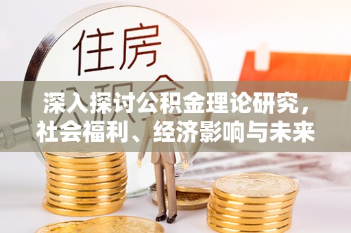 新津深入探讨公积金理论研究，社会福利、经济影响与未来展望