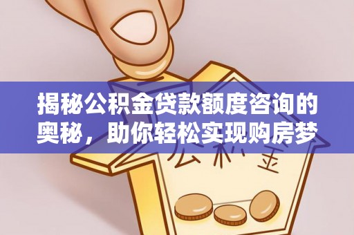 新津揭秘公积金贷款额度咨询的奥秘，助你轻松实现购房梦想