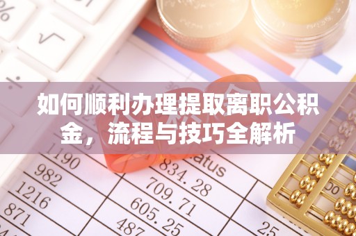新津如何顺利办理提取离职公积金，流程与技巧全解析