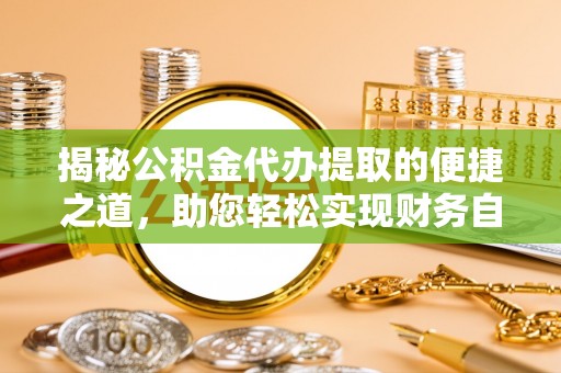 新津揭秘公积金代办提取的便捷之道，助您轻松实现财务自由