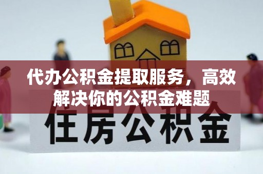 新津代办公积金提取服务，高效解决你的公积金难题