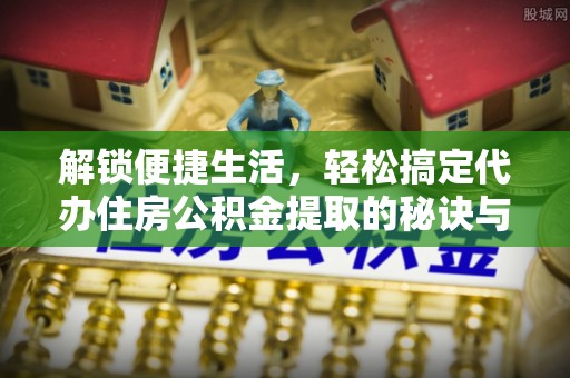 新津解锁便捷生活，轻松搞定代办住房公积金提取的秘诀与技巧