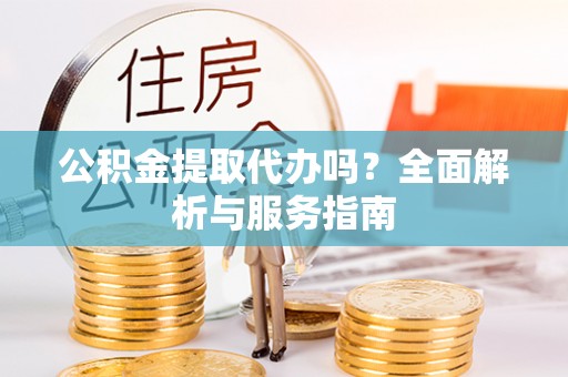 新津公积金提取代办吗？全面解析与服务指南