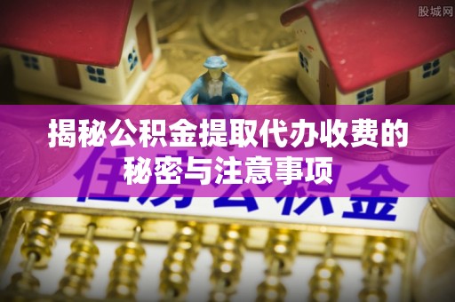 新津揭秘公积金提取代办收费的秘密与注意事项