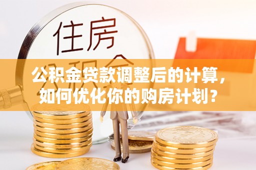 新津公积金贷款调整后的计算，如何优化你的购房计划？