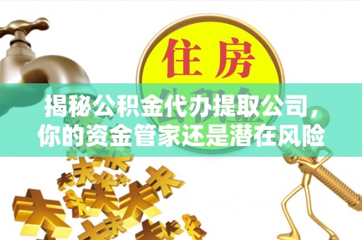 新津揭秘公积金代办提取公司，你的资金管家还是潜在风险？