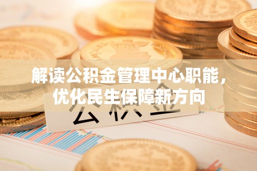 新津解读公积金管理中心职能，优化民生保障新方向