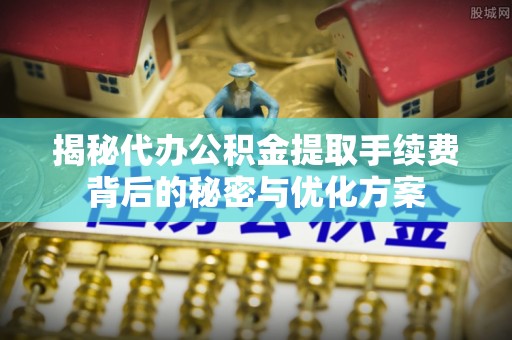 新津揭秘代办公积金提取手续费背后的秘密与优化方案