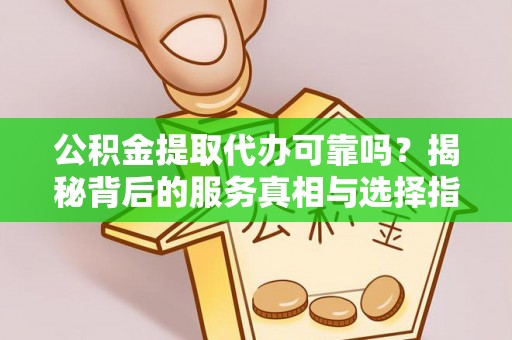 新津公积金提取代办可靠吗？揭秘背后的服务真相与选择指南