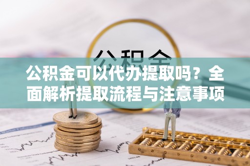 新津公积金可以代办提取吗？全面解析提取流程与注意事项