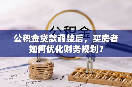 新津公积金贷款调整后，买房者如何优化财务规划？